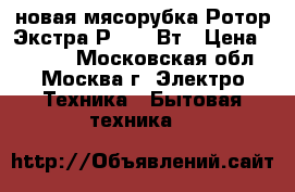 новая мясорубка Ротор Экстра Р3 250 Вт › Цена ­ 2 690 - Московская обл., Москва г. Электро-Техника » Бытовая техника   